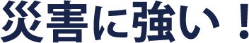 災害に強い!